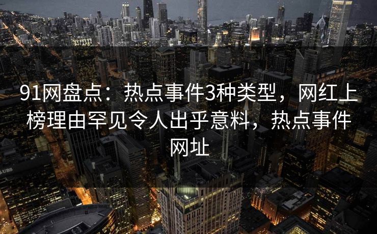 91网盘点：热点事件3种类型，网红上榜理由罕见令人出乎意料，热点事件网址