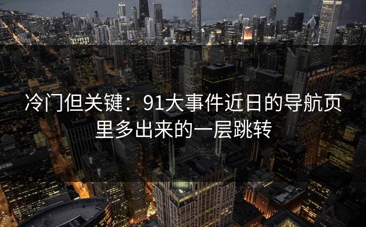 冷门但关键：91大事件近日的导航页里多出来的一层跳转  第1张