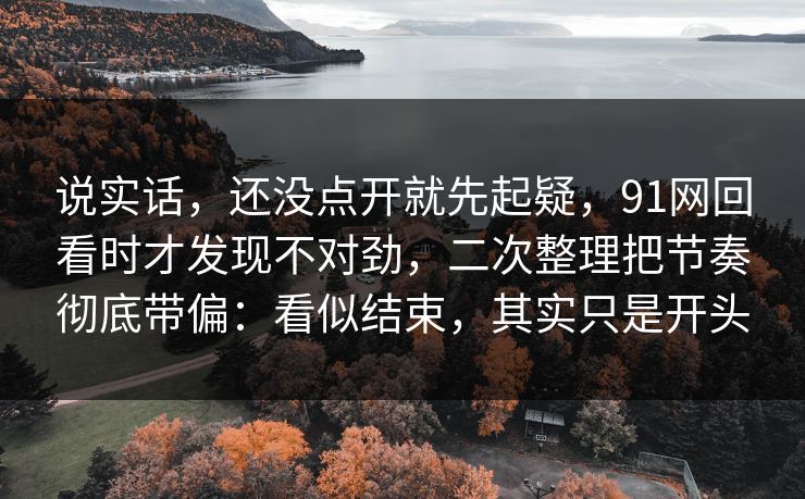 说实话，还没点开就先起疑，91网回看时才发现不对劲，二次整理把节奏彻底带偏：看似结束，其实只是开头  第1张