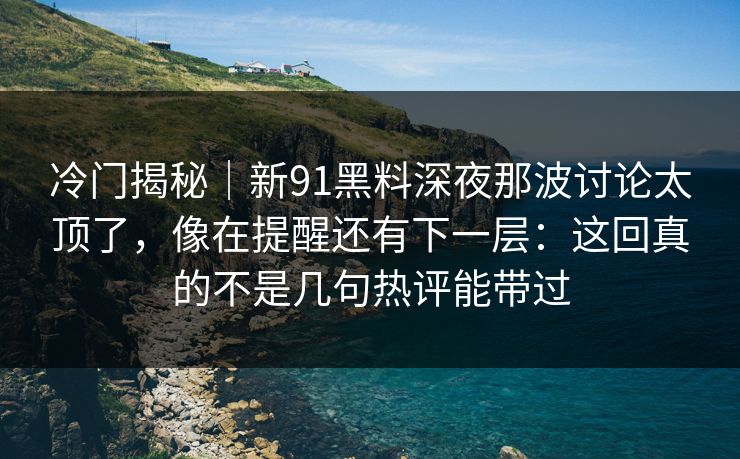 冷门揭秘｜新91黑料深夜那波讨论太顶了，像在提醒还有下一层：这回真的不是几句热评能带过  第1张